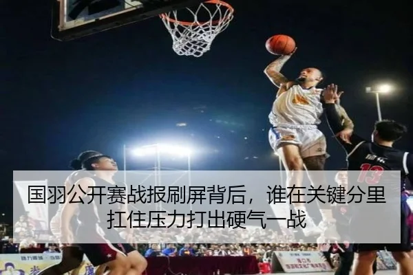 国羽公开赛战报刷屏背后，谁在关键分里扛住压力打出硬气一战 | xingkongyule