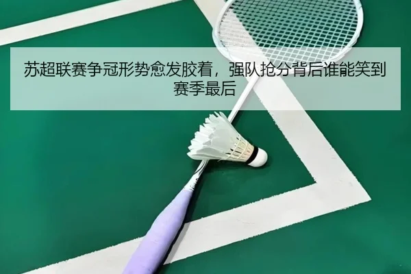 苏超联赛争冠形势愈发胶着，强队抢分背后谁能笑到赛季最后 | xingkongyule